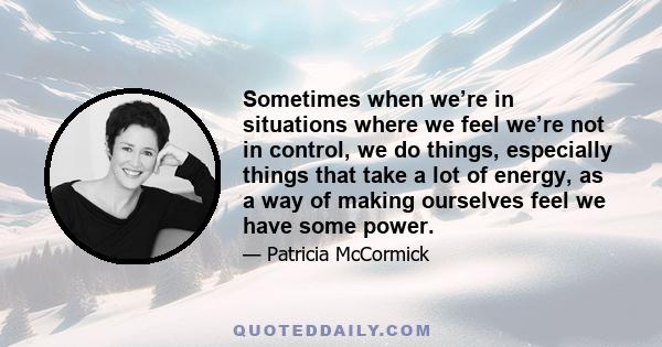 Sometimes when we’re in situations where we feel we’re not in control, we do things, especially things that take a lot of energy, as a way of making ourselves feel we have some power.