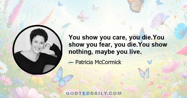 You show you care, you die.You show you fear, you die.You show nothing, maybe you live.