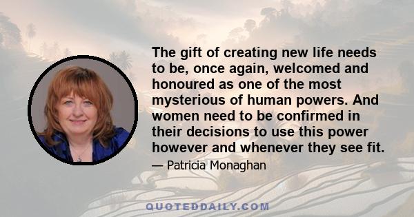 The gift of creating new life needs to be, once again, welcomed and honoured as one of the most mysterious of human powers. And women need to be confirmed in their decisions to use this power however and whenever they