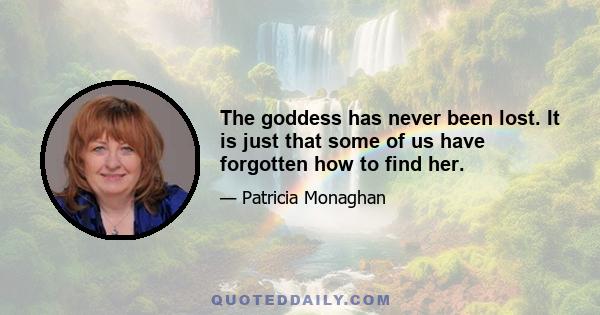 The goddess has never been lost. It is just that some of us have forgotten how to find her.