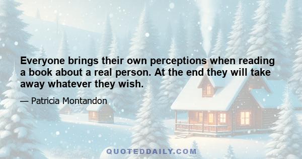 Everyone brings their own perceptions when reading a book about a real person. At the end they will take away whatever they wish.