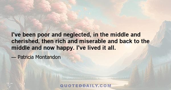 I've been poor and neglected, in the middle and cherished, then rich and miserable and back to the middle and now happy. I've lived it all.