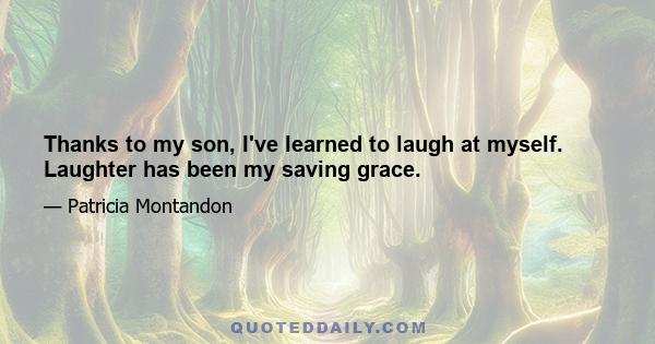 Thanks to my son, I've learned to laugh at myself. Laughter has been my saving grace.