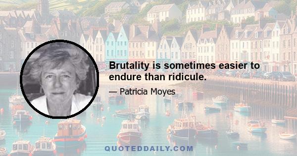 Brutality is sometimes easier to endure than ridicule.