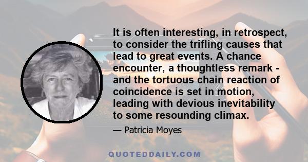 It is often interesting, in retrospect, to consider the trifling causes that lead to great events. A chance encounter, a thoughtless remark - and the tortuous chain reaction of coincidence is set in motion, leading with 