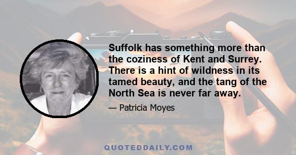 Suffolk has something more than the coziness of Kent and Surrey. There is a hint of wildness in its tamed beauty, and the tang of the North Sea is never far away.