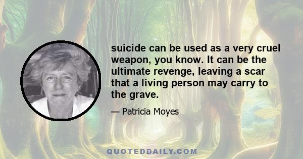 suicide can be used as a very cruel weapon, you know. It can be the ultimate revenge, leaving a scar that a living person may carry to the grave.