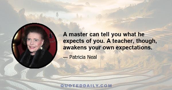 A master can tell you what he expects of you. A teacher, though, awakens your own expectations.