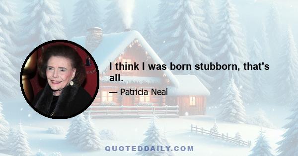 I think I was born stubborn, that's all.