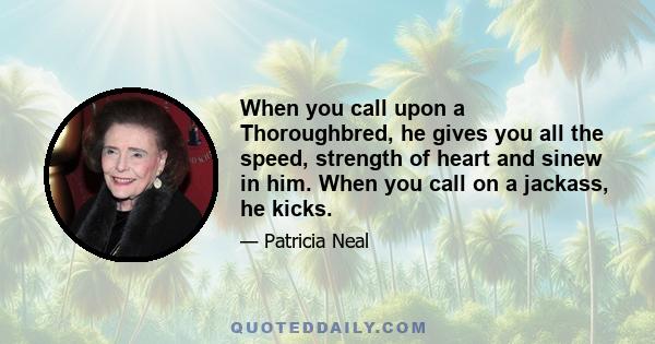 When you call upon a Thoroughbred, he gives you all the speed, strength of heart and sinew in him. When you call on a jackass, he kicks.