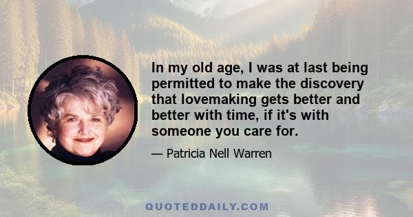 In my old age, I was at last being permitted to make the discovery that lovemaking gets better and better with time, if it's with someone you care for.