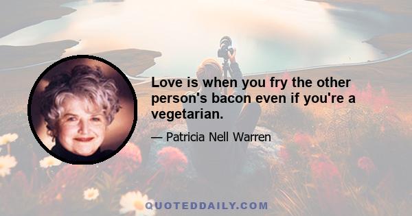 Love is when you fry the other person's bacon even if you're a vegetarian.