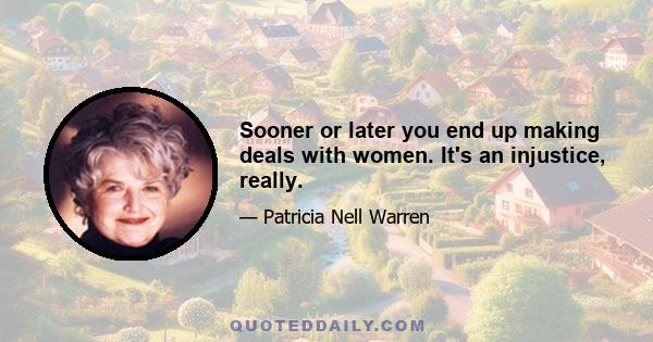 Sooner or later you end up making deals with women. It's an injustice, really.