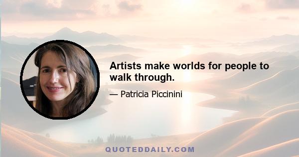 Artists make worlds for people to walk through.