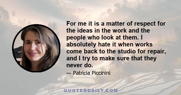 For me it is a matter of respect for the ideas in the work and the people who look at them. I absolutely hate it when works come back to the studio for repair, and I try to make sure that they never do.