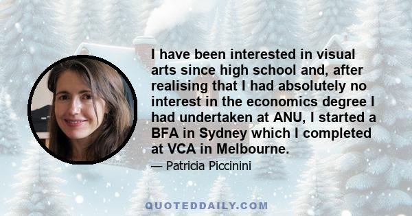 I have been interested in visual arts since high school and, after realising that I had absolutely no interest in the economics degree I had undertaken at ANU, I started a BFA in Sydney which I completed at VCA in