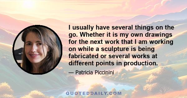 I usually have several things on the go. Whether it is my own drawings for the next work that I am working on while a sculpture is being fabricated or several works at different points in production.