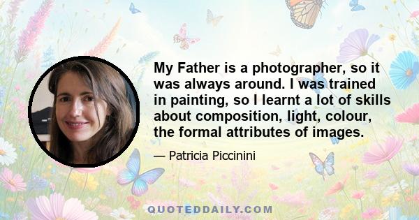 My Father is a photographer, so it was always around. I was trained in painting, so I learnt a lot of skills about composition, light, colour, the formal attributes of images.