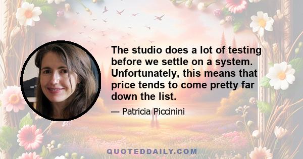 The studio does a lot of testing before we settle on a system. Unfortunately, this means that price tends to come pretty far down the list.