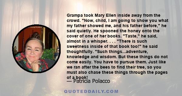 Grampa took Mary Ellen inside away from the crowd. Now, child, I am going to show you what my father showed me, and his father before, he said quietly. He spooned the honey onto the cover of one of her books. Taste, he