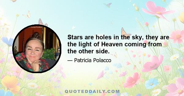 Stars are holes in the sky, they are the light of Heaven coming from the other side.