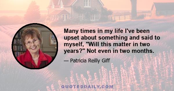 Many times in my life I've been upset about something and said to myself, Will this matter in two years? Not even in two months.