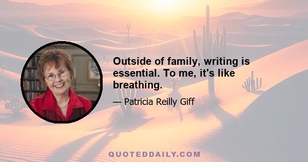 Outside of family, writing is essential. To me, it's like breathing.