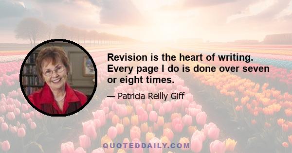 Revision is the heart of writing. Every page I do is done over seven or eight times.