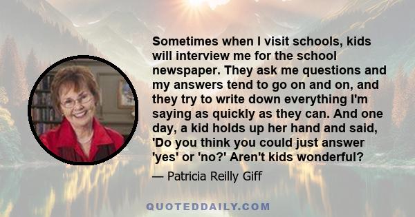 Sometimes when I visit schools, kids will interview me for the school newspaper. They ask me questions and my answers tend to go on and on, and they try to write down everything I'm saying as quickly as they can. And