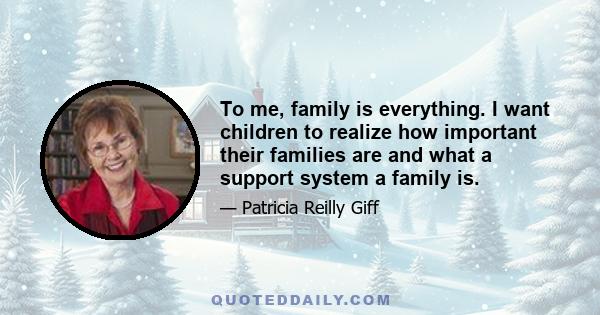 To me, family is everything. I want children to realize how important their families are and what a support system a family is.