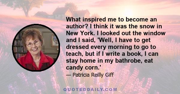 What inspired me to become an author? I think it was the snow in New York. I looked out the window and I said, 'Well, I have to get dressed every morning to go to teach, but if I write a book, I can stay home in my