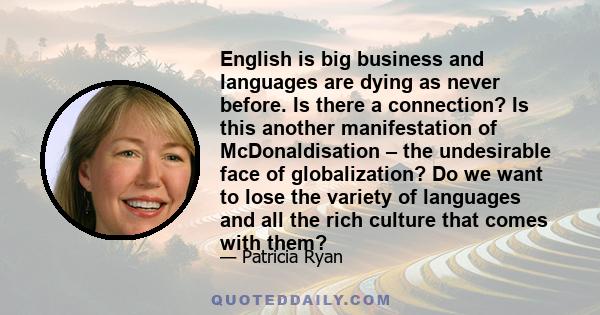 English is big business and languages are dying as never before. Is there a connection? Is this another manifestation of McDonaldisation – the undesirable face of globalization? Do we want to lose the variety of