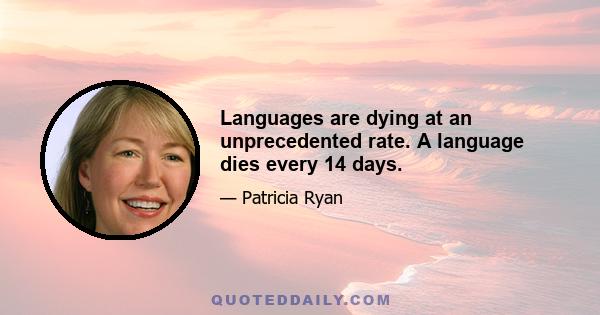 Languages are dying at an unprecedented rate. A language dies every 14 days.