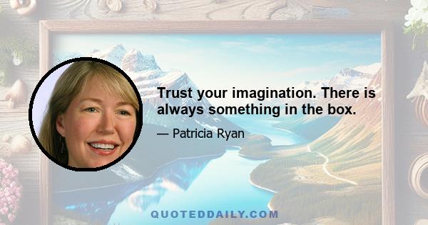 Trust your imagination. There is always something in the box.