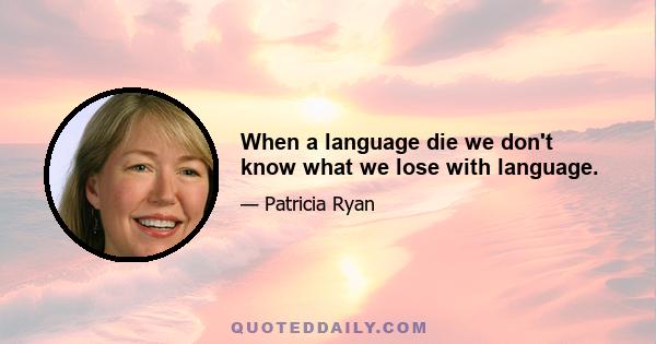 When a language die we don't know what we lose with language.