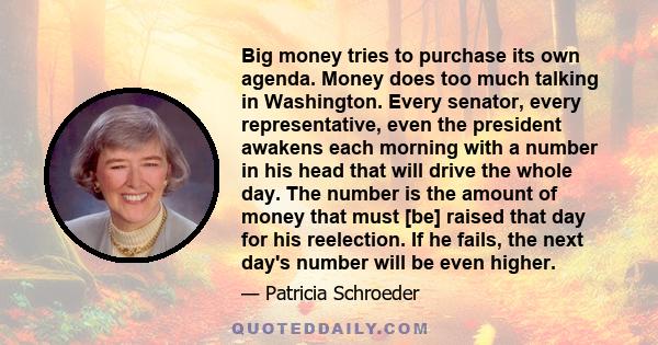 Big money tries to purchase its own agenda. Money does too much talking in Washington. Every senator, every representative, even the president awakens each morning with a number in his head that will drive the whole