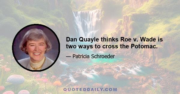 Dan Quayle thinks Roe v. Wade is two ways to cross the Potomac.