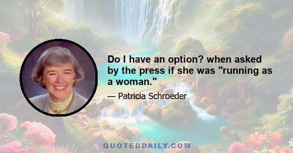 Do I have an option? when asked by the press if she was running as a woman.