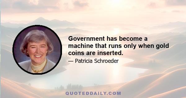 Government has become a machine that runs only when gold coins are inserted.