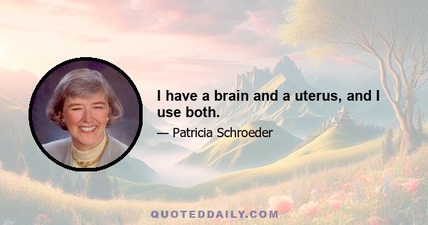 I have a brain and a uterus, and I use both.