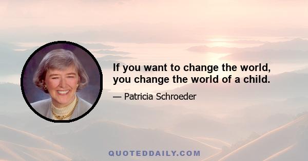 If you want to change the world, you change the world of a child.