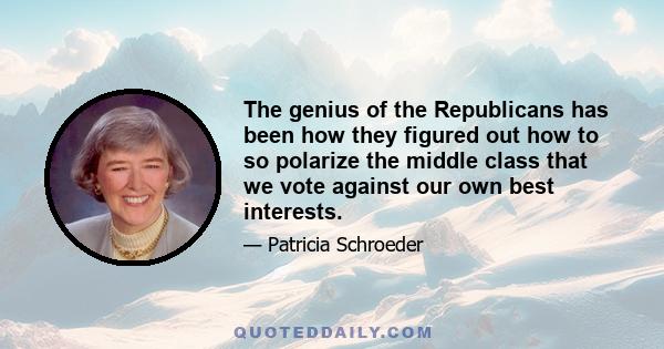 The genius of the Republicans has been how they figured out how to so polarize the middle class that we vote against our own best interests.