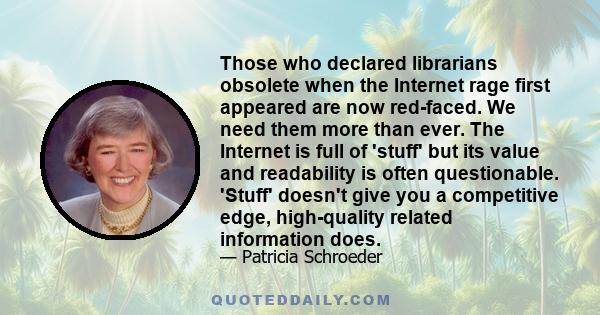 Those who declared librarians obsolete when the Internet rage first appeared are now red-faced. We need them more than ever. The Internet is full of 'stuff' but its value and readability is often questionable. 'Stuff'