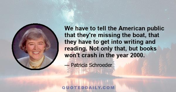 We have to tell the American public that they're missing the boat, that they have to get into writing and reading. Not only that, but books won't crash in the year 2000.