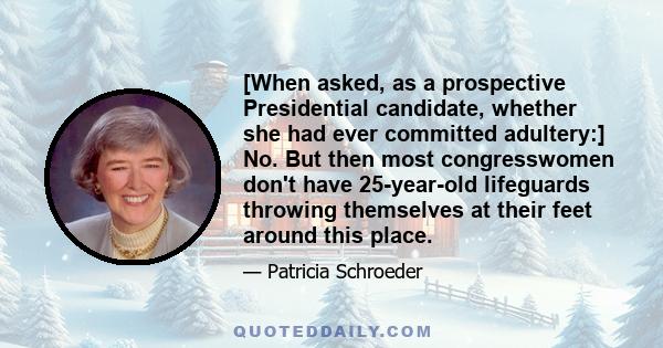 [When asked, as a prospective Presidential candidate, whether she had ever committed adultery:] No. But then most congresswomen don't have 25-year-old lifeguards throwing themselves at their feet around this place.