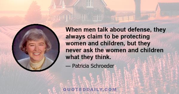 When men talk about defense, they always claim to be protecting women and children, but they never ask the women and children what they think.