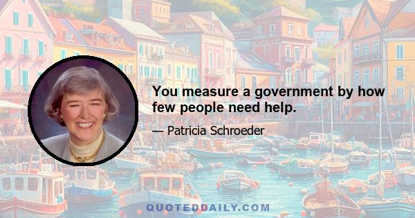 You measure a government by how few people need help.