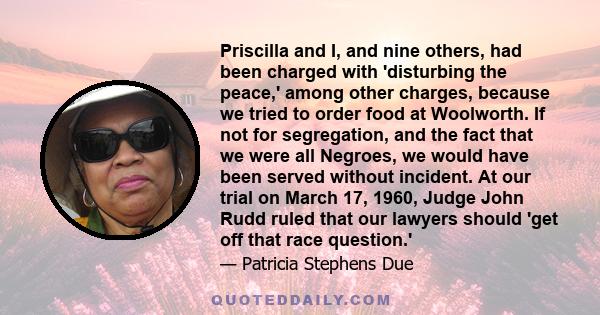 Priscilla and I, and nine others, had been charged with 'disturbing the peace,' among other charges, because we tried to order food at Woolworth. If not for segregation, and the fact that we were all Negroes, we would