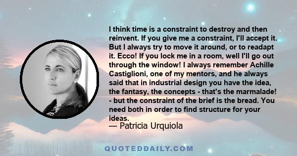 I think time is a constraint to destroy and then reinvent. If you give me a constraint, I'll accept it. But I always try to move it around, or to readapt it. Ecco! If you lock me in a room, well I'll go out through the