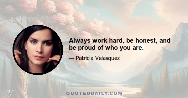 Always work hard, be honest, and be proud of who you are.